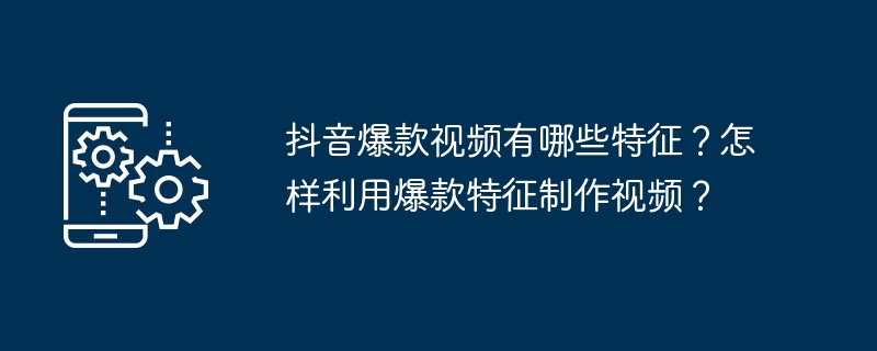 抖音爆款视频有哪些特征？怎样利用爆款特征制作视频？