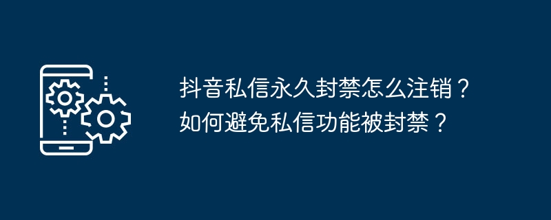 抖音私信永久封禁怎么注销？如何避免私信功能被封禁？