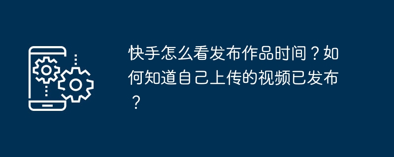 快手怎么看发布作品时间？如何知道自己上传的视频已发布？