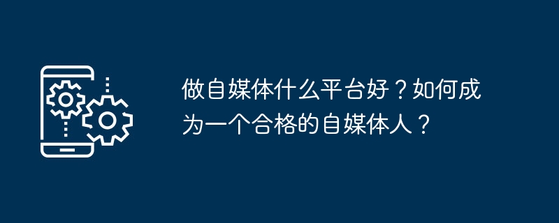 做自媒体什么平台好？如何成为一个合格的自媒体人？