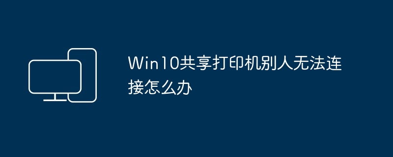 Win10共享打印机别人无法连接怎么办