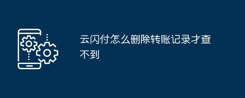 云闪付怎么删除转账记录才查不到