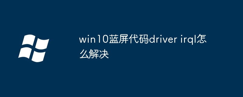 win10蓝屏代码driver irql怎么解决