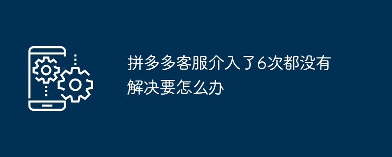 拼多多客服介入了6次都没有解决要怎么办