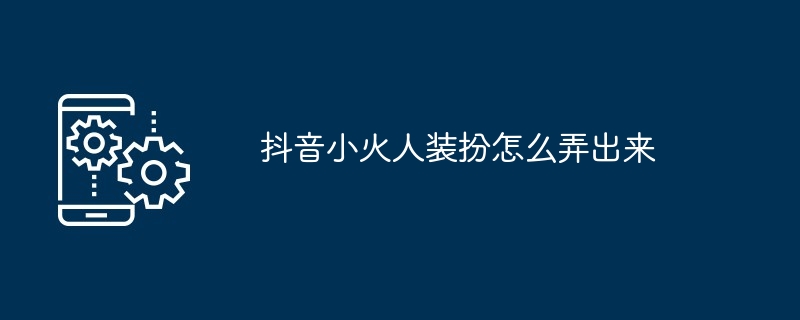 抖音小火人装扮怎么弄出来