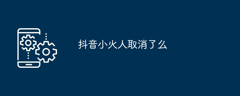 抖音小火人取消了么