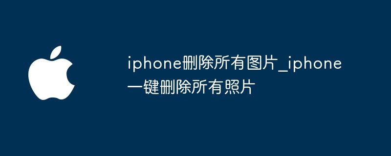 iphone删除所有图片_iphone一键删除所有照片