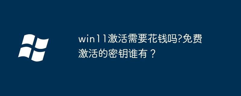 win11激活需要花钱吗?免费激活的密钥谁有？