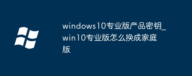 windows10专业版产品密钥_win10专业版怎么换成家庭版