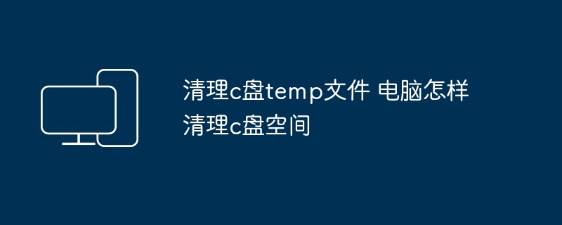 清理c盘temp文件 电脑怎样清理c盘空间