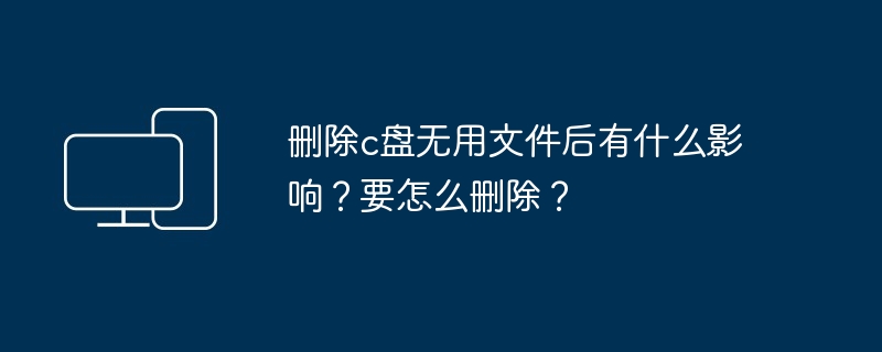 删除c盘无用文件后有什么影响？要怎么删除？