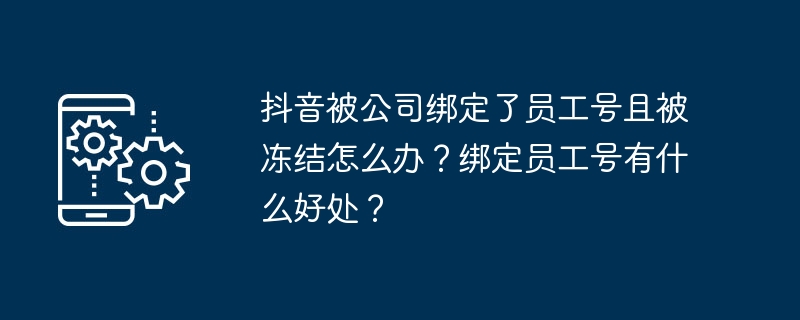 抖音被公司绑定了员工号且被冻结怎么办？绑定员工号有什么好处？