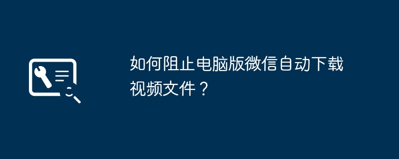 如何阻止电脑版微信自动下载视频文件？