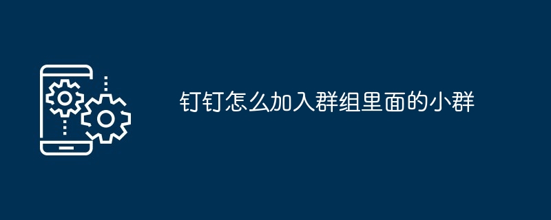 钉钉怎么加入群组里面的小群