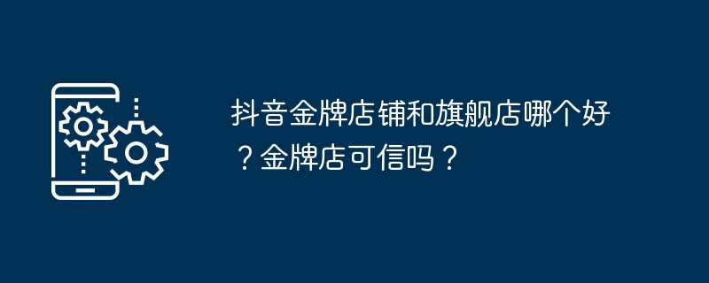 抖音金牌店铺和旗舰店哪个好？金牌店可信吗？