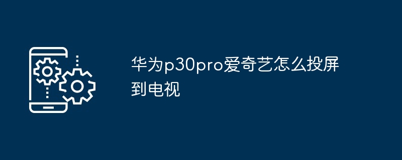 华为p30pro爱奇艺怎么投屏到电视