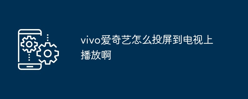 vivo爱奇艺怎么投屏到电视上播放啊