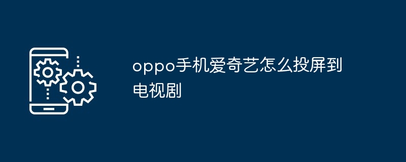 oppo手机爱奇艺怎么投屏到电视剧