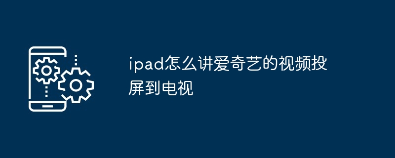 ipad怎么讲爱奇艺的视频投屏到电视