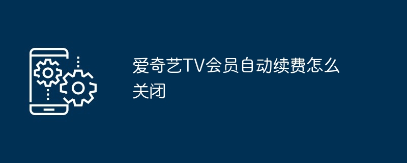 爱奇艺TV会员自动续费怎么关闭