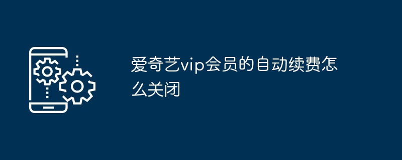 爱奇艺vip会员的自动续费怎么关闭