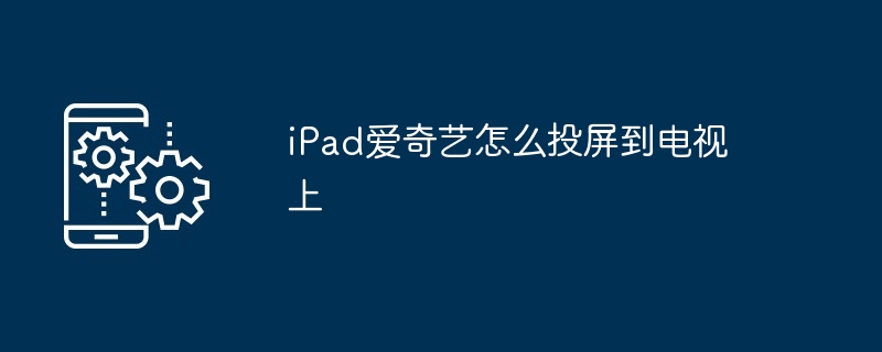 iPad爱奇艺怎么投屏到电视上