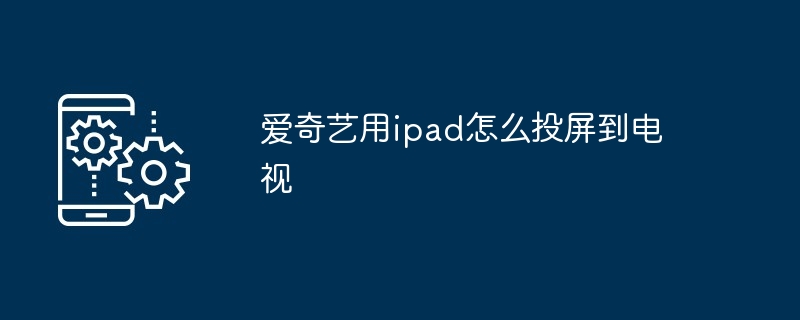 爱奇艺用ipad怎么投屏到电视