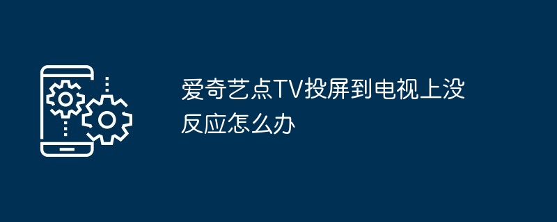 爱奇艺点TV投屏到电视上没反应怎么办