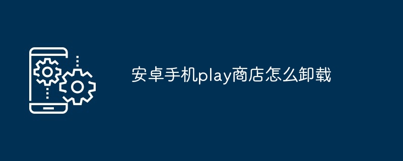 安卓手机play商店怎么卸载