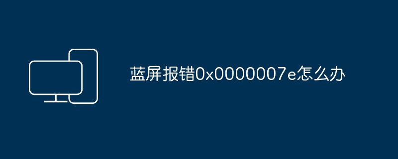 蓝屏报错0x0000007e怎么办