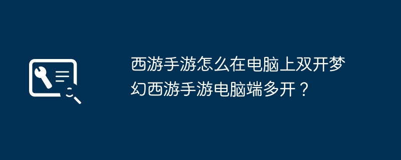 西游手游怎么在电脑上双开梦幻西游手游电脑端多开？