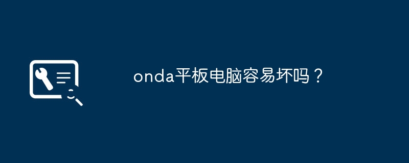 onda平板电脑容易坏吗？