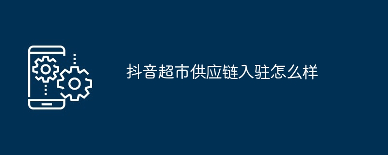 抖音超市供应链入驻怎么样