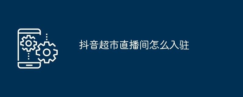 抖音超市直播间怎么入驻