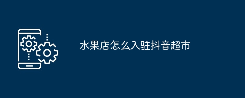 水果店怎么入驻抖音超市