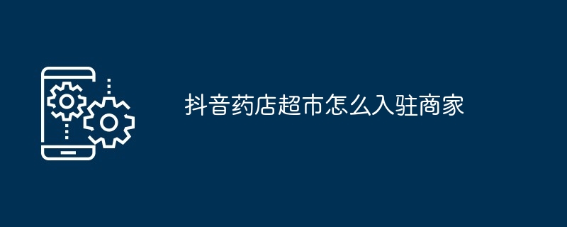 抖音药店超市怎么入驻商家