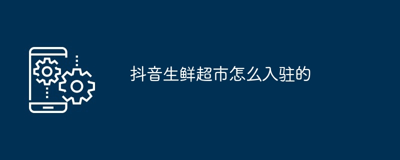 抖音生鲜超市怎么入驻的