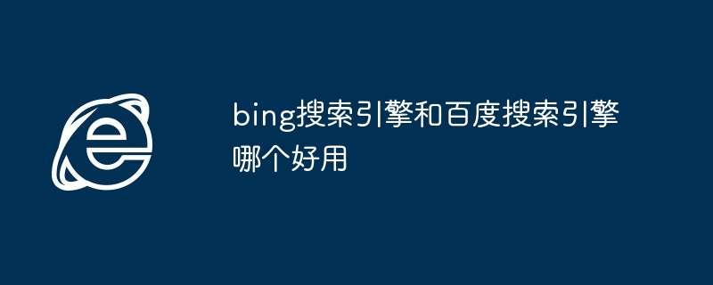 bing搜索引擎和百度搜索引擎哪个好用