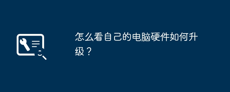 怎么看自己的电脑硬件如何升级？