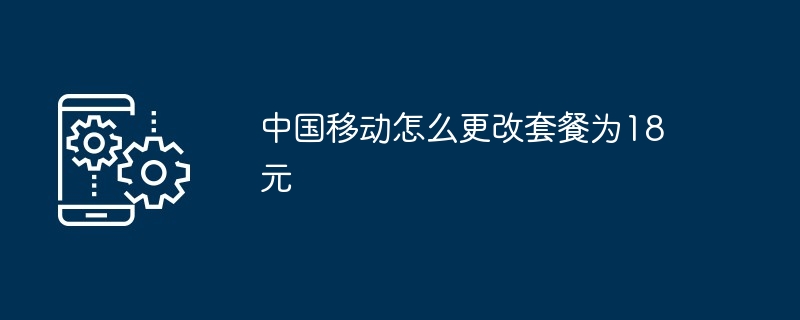 中国移动怎么更改套餐为18元