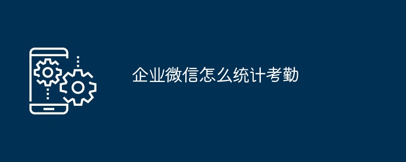 企业微信怎么统计考勤