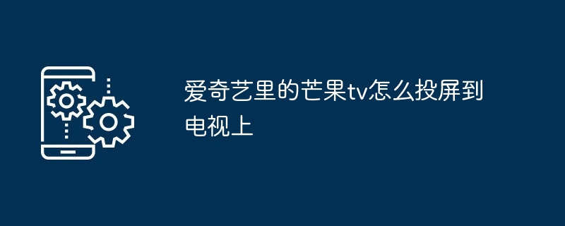 爱奇艺里的芒果tv怎么投屏到电视上