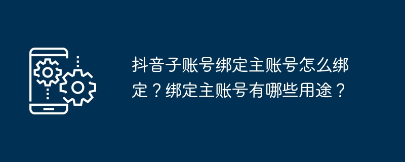 抖音子账号绑定主账号怎么绑定？绑定主账号有哪些用途？