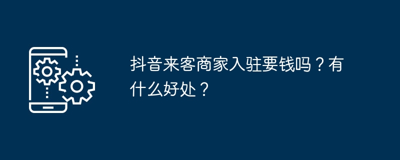 抖音来客商家入驻要钱吗？有什么好处？