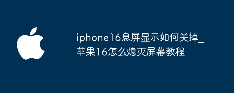 iphone16息屏显示如何关掉_苹果16怎么熄灭屏幕教程