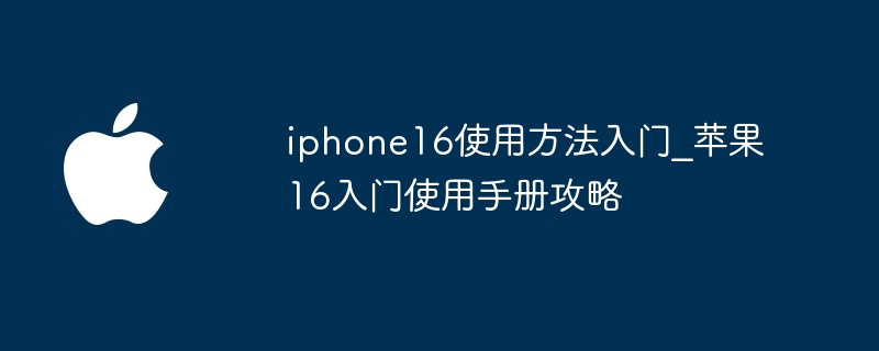 iphone16使用方法入门_苹果16入门使用手册攻略