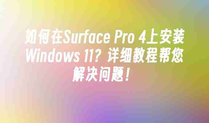 如何在Surface Pro 4上安装Windows 11？详细教程帮您解决问题！