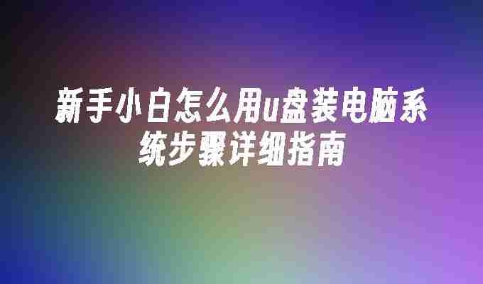 新手小白怎么用u盘装电脑系统步骤详细指南