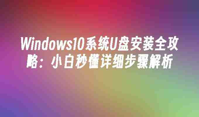 Windows10系统U盘安装全攻略：小白秒懂详细步骤解析