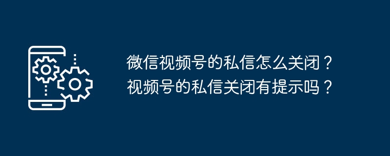 微信视频号的私信怎么关闭？视频号的私信关闭有提示吗？